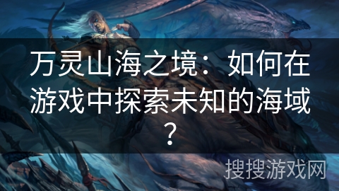 万灵山海之境：如何在游戏中探索未知的海域？