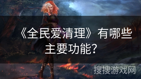 《全民爱清理》有哪些主要功能？