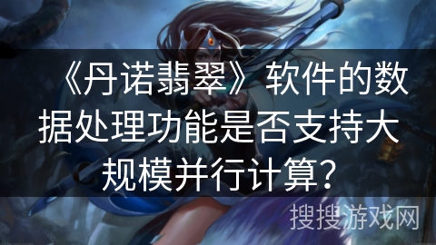 《丹诺翡翠》软件的数据处理功能是否支持大规模并行计算？