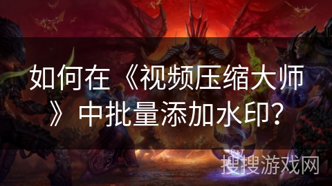 如何在《视频压缩大师》中批量添加水印？