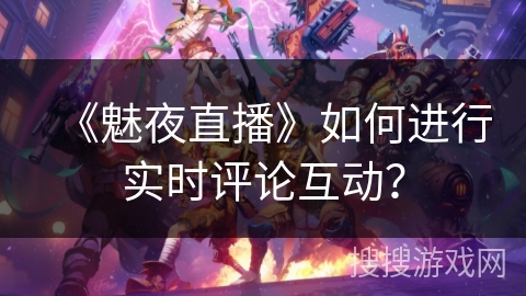 《魅夜直播》如何进行实时评论互动？