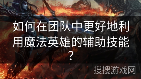 如何在团队中更好地利用魔法英雄的辅助技能？