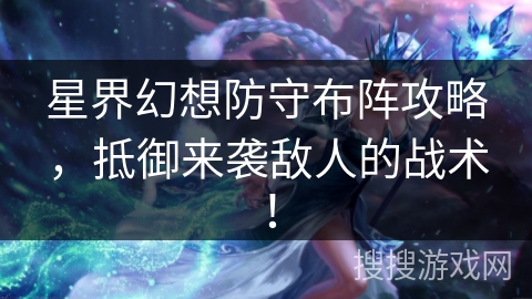 星界幻想防守布阵攻略，抵御来袭敌人的战术！