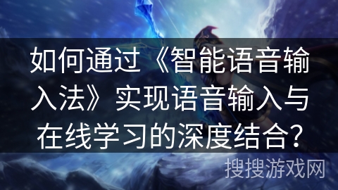 如何通过《智能语音输入法》实现语音输入与在线学习的深度结合？