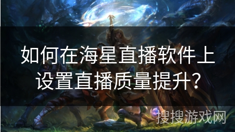 如何在海星直播软件上设置直播质量提升？