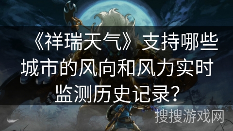 《祥瑞天气》支持哪些城市的风向和风力实时监测历史记录？