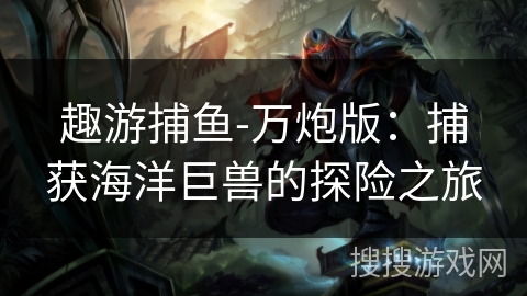 趣游捕鱼-万炮版:捕获海洋巨兽的探险之旅 趣游捕鱼-万炮版:捕获海洋巨兽的探险之旅