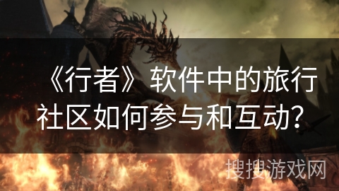 《行者》软件中的旅行社区如何参与和互动? 《行者》软件中的旅行社区如何参与和互动?