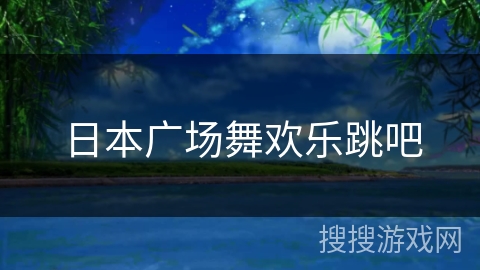 日本广场舞欢乐跳吧 日本广场舞欢乐跳吧