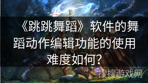 《跳跳舞蹈》软件的舞蹈动作编辑功能的使用难度如何？