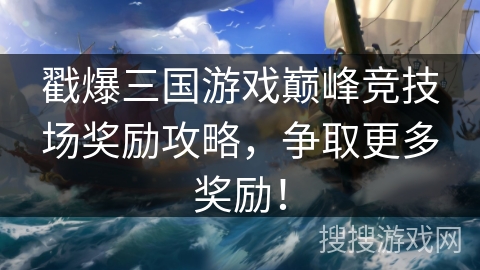 戳爆三国游戏巅峰竞技场奖励攻略,争取更多奖励! 戳爆三国游戏巅峰竞技场奖励攻略,争取更多奖励!