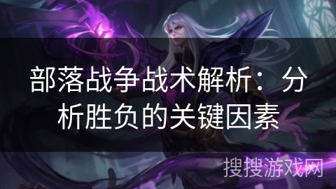 部落战争战术解析:分析胜负的关键因素 部落战争战术解析:分析胜负的关键因素