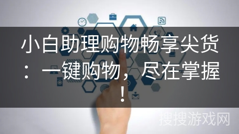 小白助理购物畅享尖货:一键购物,尽在掌握! 小白助理购物畅享尖货:一键购物,尽在掌握!