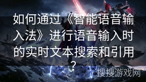 如何通过《智能语音输入法》进行语音输入时的实时文本搜索和引用? 如何通过《智能语音输入法》进行语音输入时的实时文本搜索和引用?