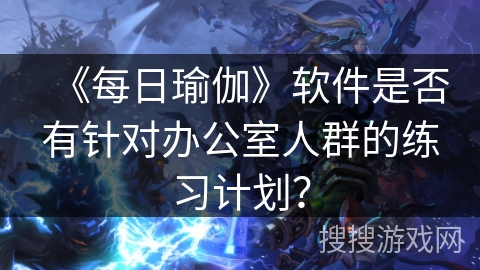 《每日瑜伽》软件是否有针对办公室人群的练习计划? 《每日瑜伽》软件是否有针对办公室人群的练习计划?