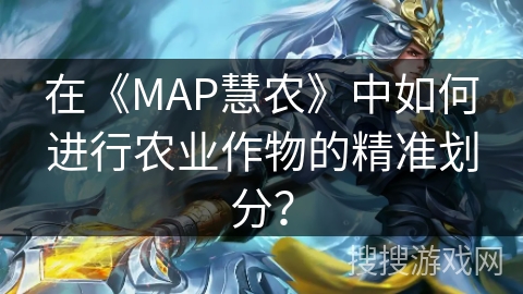 在《MAP慧农》中如何进行农业作物的精准划分? 在《MAP慧农》中如何进行农业作物的精准划分?
