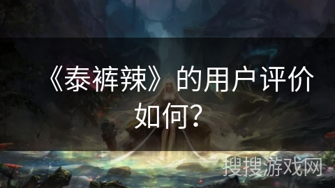 《泰裤辣》的用户评价如何? 《泰裤辣》的用户评价如何?