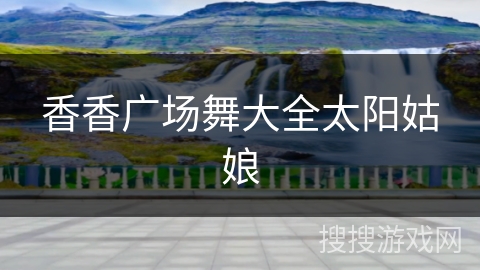 香香广场舞大全太阳姑娘 香香广场舞大全太阳姑娘