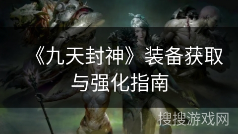 《九天封神》装备获取与强化指南 《九天封神》装备获取与强化指南
