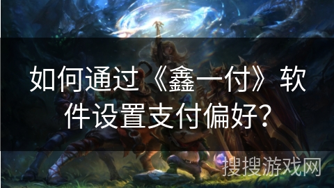 如何通过《鑫一付》软件设置支付偏好? 如何通过《鑫一付》软件设置支付偏好?