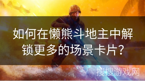 如何在懒熊斗地主中解锁更多的场景卡片？