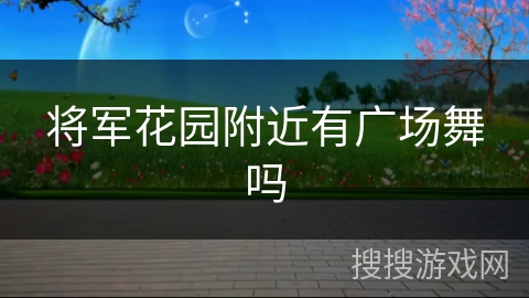 将军花园附近有广场舞吗 将军花园附近有广场舞吗