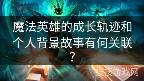 魔法英雄的成长轨迹和个人背景故事有何关联？