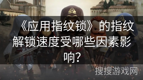 《应用指纹锁》的指纹解锁速度受哪些因素影响? 《应用指纹锁》的指纹解锁速度受哪些因素影响?
