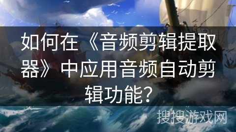如何在《音频剪辑提取器》中应用音频自动剪辑功能？