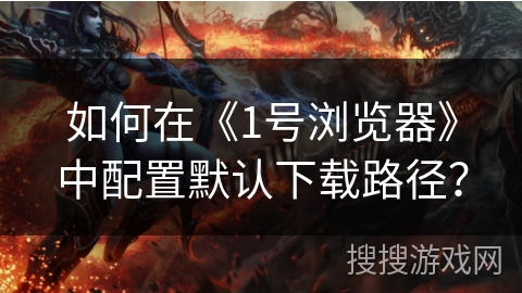 如何在《1号浏览器》中配置默认下载路径？