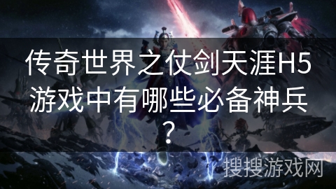 传奇世界之仗剑天涯H5游戏中有哪些必备神兵？
