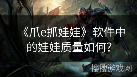 《爪e抓娃娃》软件中的娃娃质量如何? 《爪e抓娃娃》软件中的娃娃质量如何?