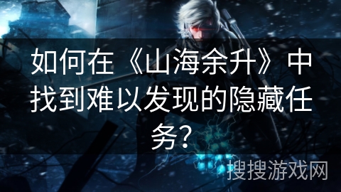 如何在《山海余升》中找到难以发现的隐藏任务？