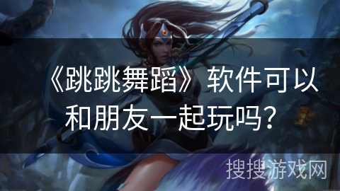 《跳跳舞蹈》软件可以和朋友一起玩吗？