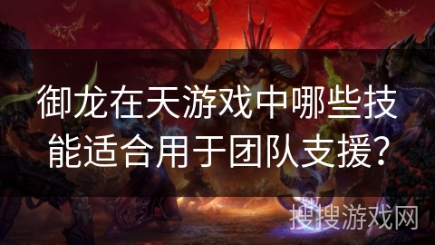 御龙在天游戏中哪些技能适合用于团队支援? 御龙在天游戏中哪些技能适合用于团队支援?