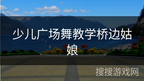 少儿广场舞教学桥边姑娘 少儿广场舞教学桥边姑娘