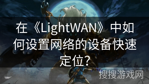 在《LightWAN》中如何设置网络的设备快速定位? 在《LightWAN》中如何设置网络的设备快速定位?