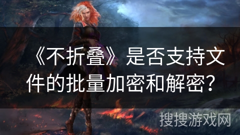 《不折叠》是否支持文件的批量加密和解密? 《不折叠》是否支持文件的批量加密和解密?