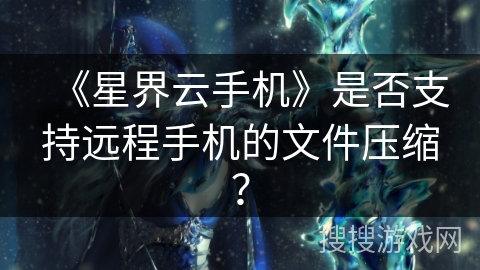 《星界云手机》是否支持远程手机的文件压缩? 《星界云手机》是否支持远程手机的文件压缩?