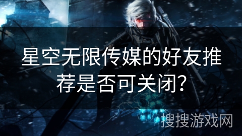 星空无限传媒的好友推荐是否可关闭？