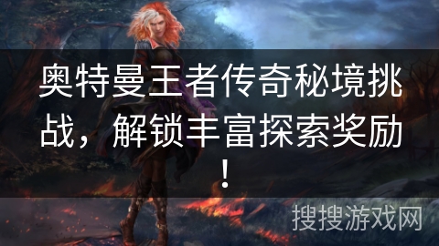 奥特曼王者传奇秘境挑战，解锁丰富探索奖励！