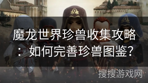 魔龙世界珍兽收集攻略：如何完善珍兽图鉴？