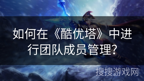 如何在《酷优塔》中进行团队成员管理？