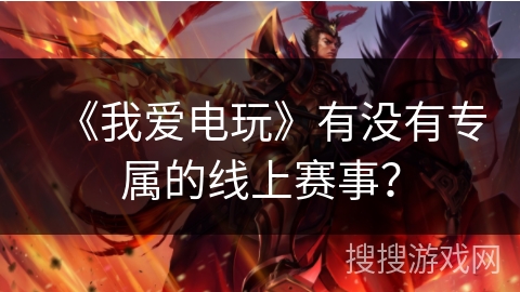 《我爱电玩》有没有专属的线上赛事？