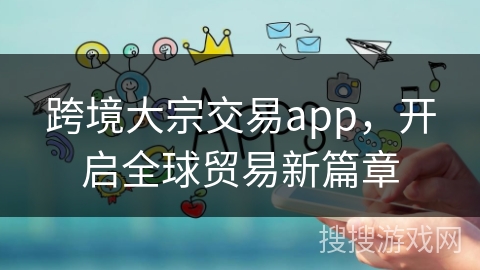 跨境大宗交易app，开启全球贸易新篇章