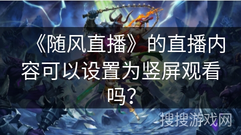 《随风直播》的直播内容可以设置为竖屏观看吗？