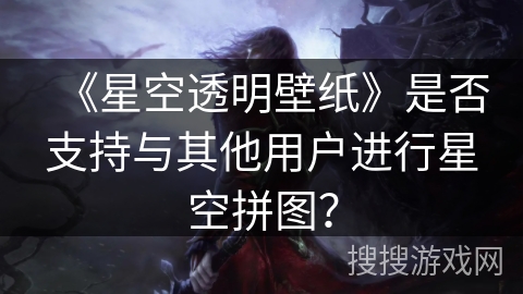 《星空透明壁纸》是否支持与其他用户进行星空拼图？