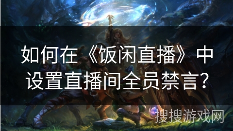 如何在《饭闲直播》中设置直播间全员禁言？