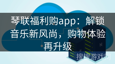 琴联福利购app：解锁音乐新风尚，购物体验再升级