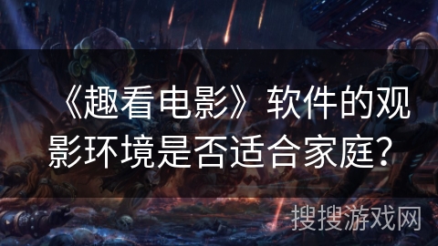 《趣看电影》软件的观影环境是否适合家庭？
